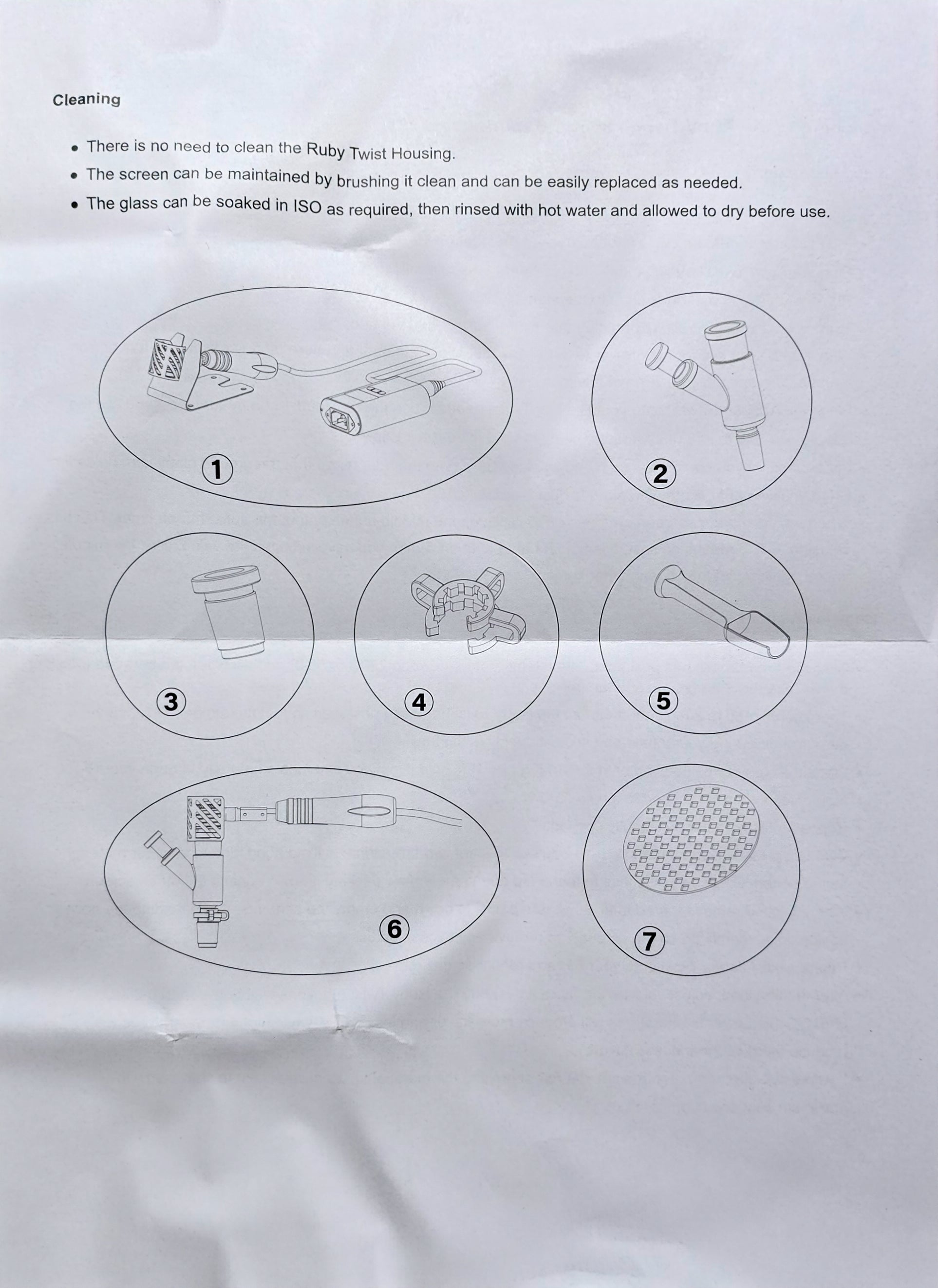 There is no need to clean the Ruby Twist Housing. The screen can be maintained by brushing it clean and can be easily replaced as needed. The glass can be soaked in ISO as required, then rinsed with hot water and allowed to dry before use. 